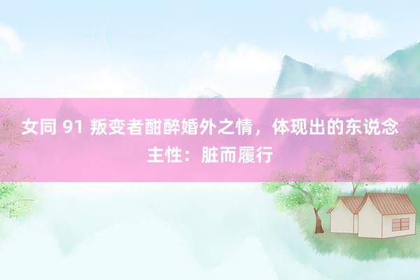 女同 91 叛变者酣醉婚外之情，体现出的东说念主性：脏而履行