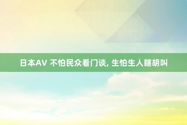 日本AV 不怕民众看门谈， 生怕生人瞎胡叫