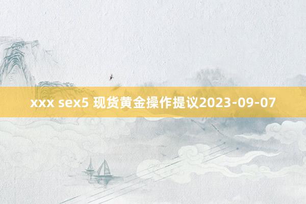 xxx sex5 现货黄金操作提议2023-09-07
