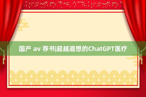 国产 av 荐书|超越遐想的ChatGPT医疗