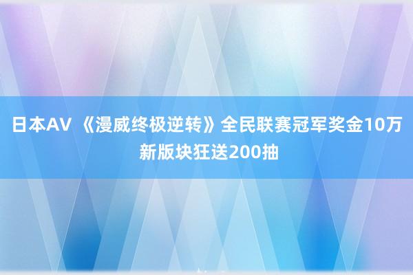 日本AV 《漫威终极逆转》全民联赛冠军奖金10万 新版块狂送200抽