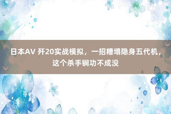 日本AV 歼20实战模拟，一招糟塌隐身五代机，这个杀手锏功不成没
