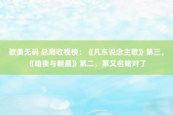 欧美无码 总局收视榜：《凡东说念主歌》第三，《暗夜与朝晨》第二，第又名赌对了