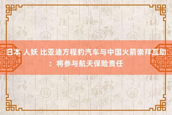 日本 人妖 比亚迪方程豹汽车与中国火箭崇拜互助：将参与航天保险责任