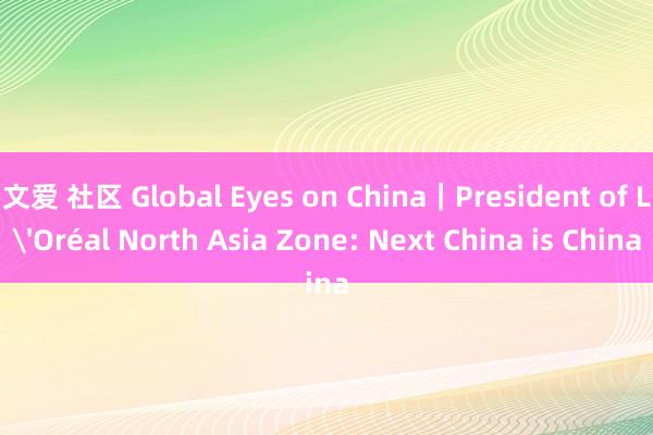 文爱 社区 Global Eyes on China｜President of L'Oréal North Asia Zone: Next China is China