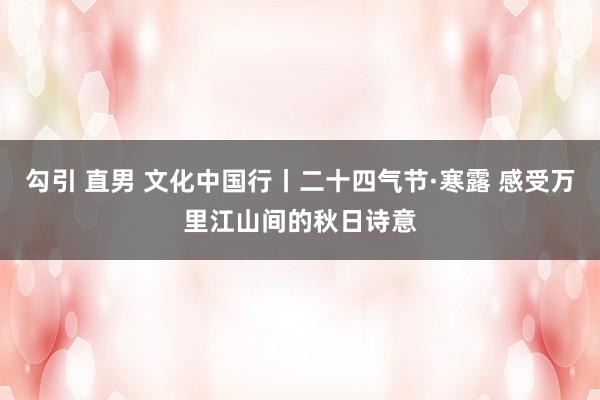 勾引 直男 文化中国行丨二十四气节·寒露 感受万里江山间的秋日诗意