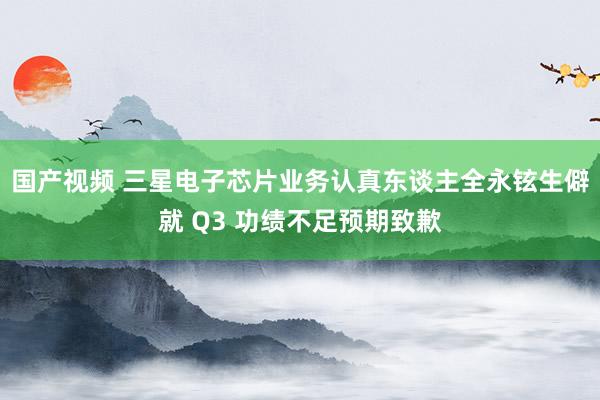 国产视频 三星电子芯片业务认真东谈主全永铉生僻就 Q3 功绩不足预期致歉