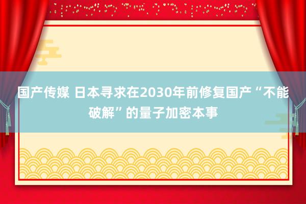 国产传媒 日本寻求在2030年前修复国产“不能破解”的量子加密本事