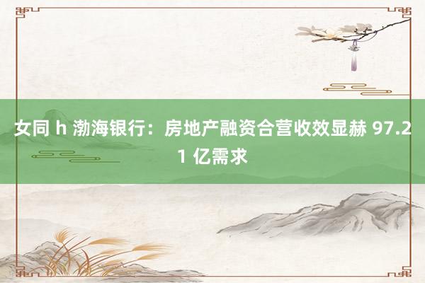 女同 h 渤海银行:房地产融资合营收效显赫 97.21 亿需求
