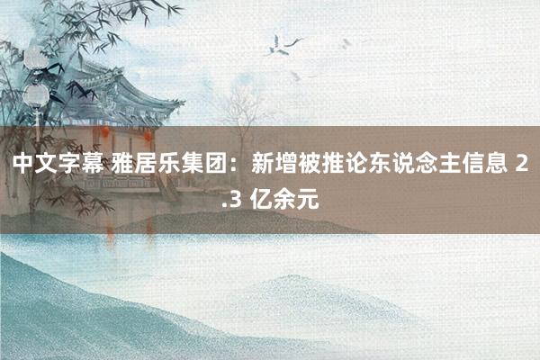 中文字幕 雅居乐集团:新增被推论东说念主信息 2.3 亿余元