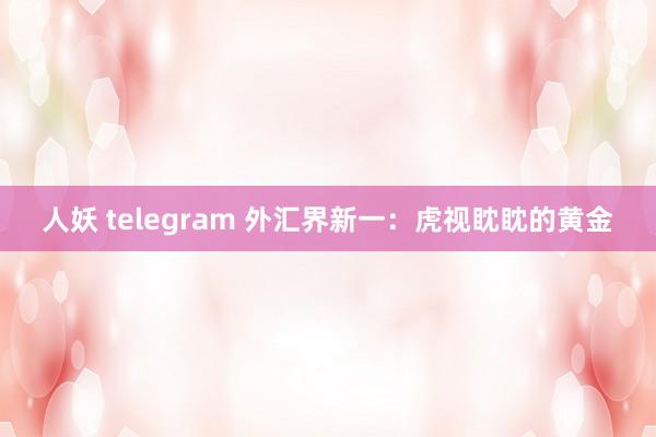 人妖 telegram 外汇界新一：虎视眈眈的黄金