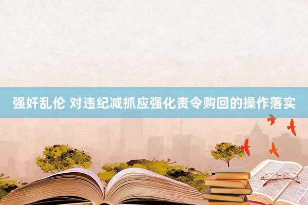 强奸乱伦 对违纪减抓应强化责令购回的操作落实