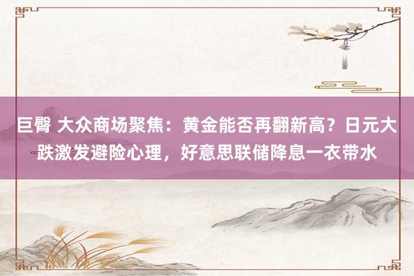 巨臀 大众商场聚焦：黄金能否再翻新高？日元大跌激发避险心理，好意思联储降息一衣带水
