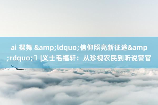 ai 裸舞 &ldquo;信仰照亮新征途&rdquo;㉗|义士毛福轩：从珍视农民到听说警官