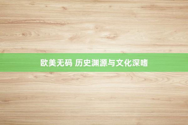 欧美无码 历史渊源与文化深嗜