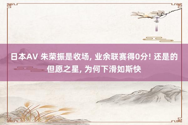 日本AV 朱荣振是收场， 业余联赛得0分! 还是的但愿之星， 为何下滑如斯快