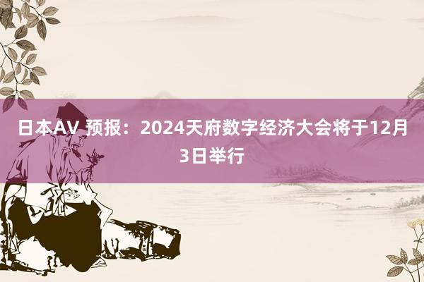 日本AV 预报：2024天府数字经济大会将于12月3日举行