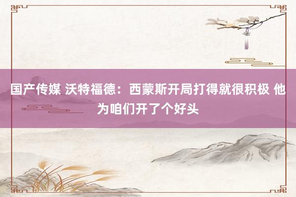 国产传媒 沃特福德：西蒙斯开局打得就很积极 他为咱们开了个好头