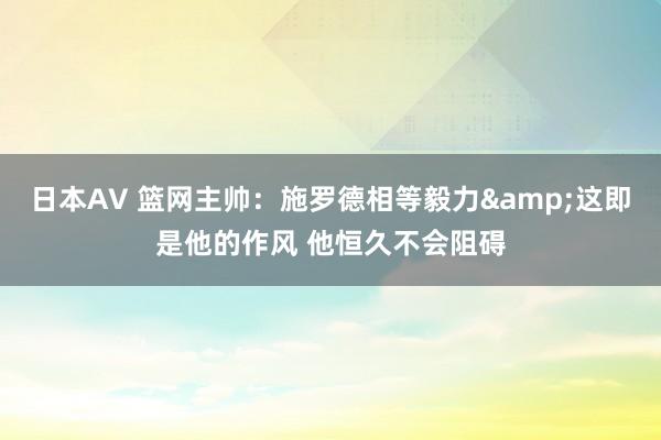 日本AV 篮网主帅：施罗德相等毅力&这即是他的作风 他恒久不会阻碍