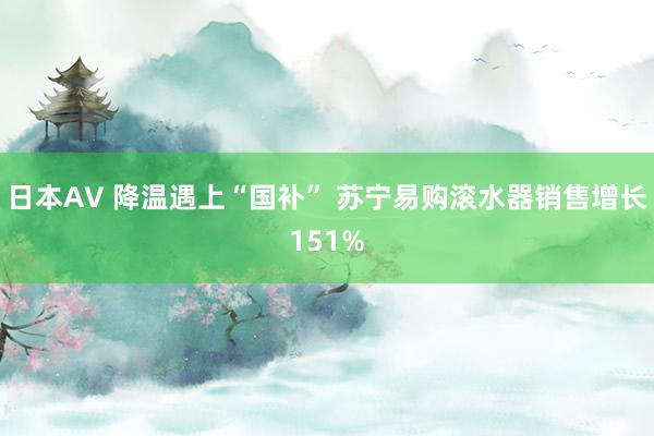 日本AV 降温遇上“国补” 苏宁易购滚水器销售增长151%