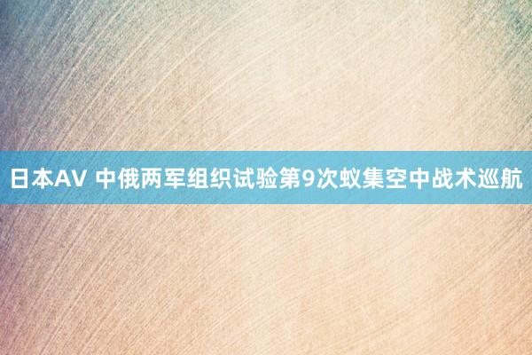 日本AV 中俄两军组织试验第9次蚁集空中战术巡航