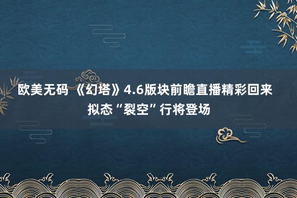 欧美无码 《幻塔》4.6版块前瞻直播精彩回来  拟态“裂空”行将登场