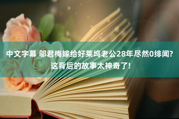 中文字幕 邬君梅嫁给好莱坞老公28年尽然0绯闻? 这背后的故事太神奇了!