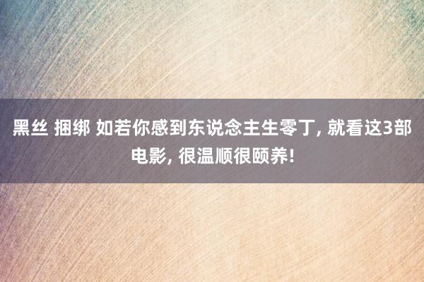 黑丝 捆绑 如若你感到东说念主生零丁， 就看这3部电影， 很温顺很颐养!