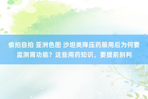 偷拍自拍 亚洲色图 沙坦类降压药服用后为何要监测肾功能？这些用药知识，要提前剖判