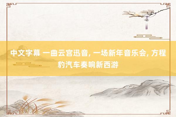 中文字幕 一曲云宫迅音， 一场新年音乐会， 方程豹汽车奏响新西游