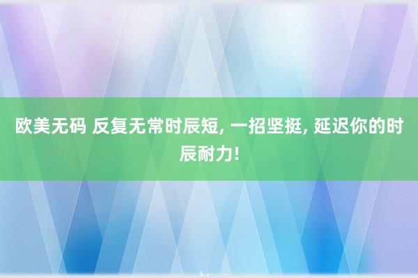 欧美无码 反复无常时辰短， 一招坚挺， 延迟你的时辰耐力!
