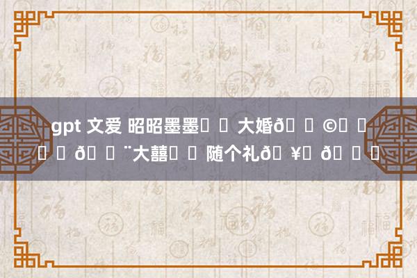 gpt 文爱 昭昭墨墨❤️大婚👩‍❤️‍👨大囍❤️随个礼🥁👏