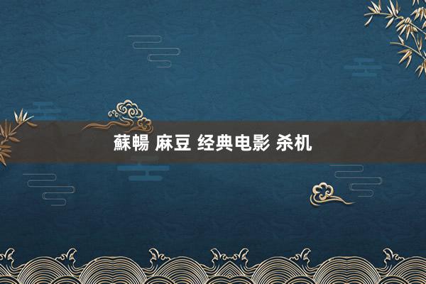 蘇暢 麻豆 经典电影 杀机