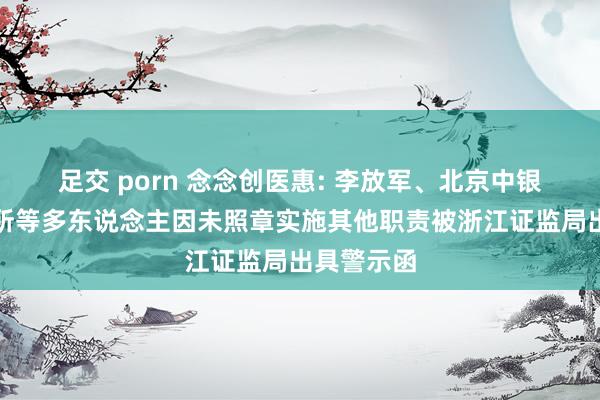 足交 porn 念念创医惠: 李放军、北京中银讼师事务所等多东说念主因未照章实施其他职责被浙江证监局出具警示函