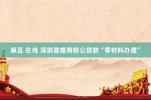 麻豆 在线 深圳首推商转公贷款“零材料办理”