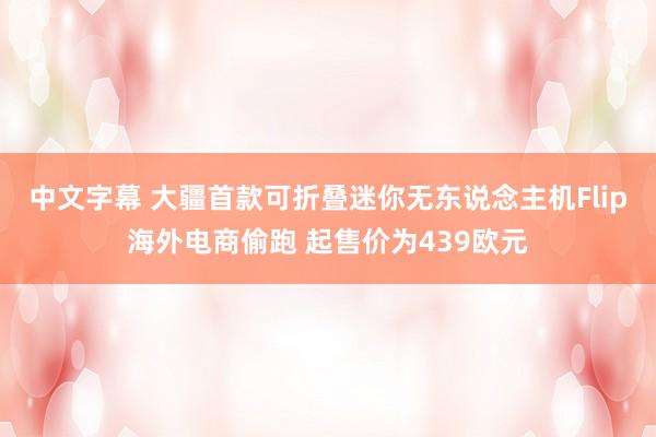 中文字幕 大疆首款可折叠迷你无东说念主机Flip海外电商偷跑 起售价为439欧元