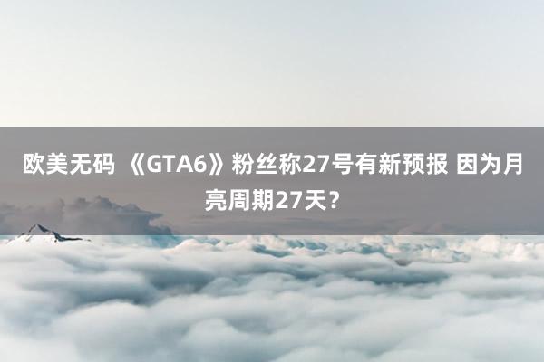 欧美无码 《GTA6》粉丝称27号有新预报 因为月亮周期27天？