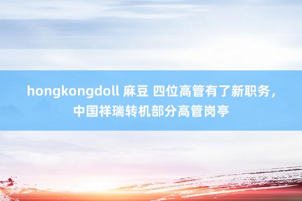 hongkongdoll 麻豆 四位高管有了新职务，中国祥瑞转机部分高管岗亭