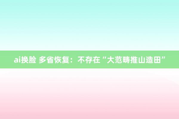 ai换脸 多省恢复：不存在“大范畴推山造田”