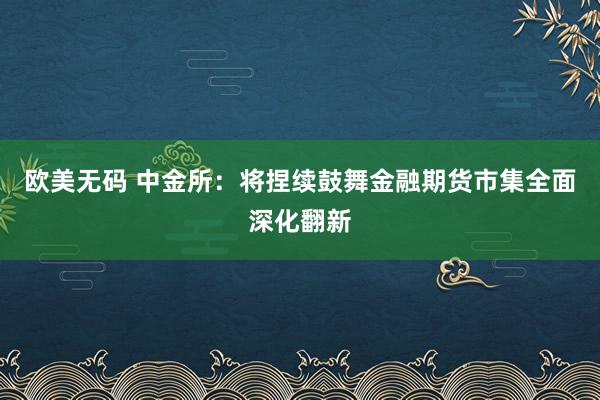 欧美无码 中金所：将捏续鼓舞金融期货市集全面深化翻新