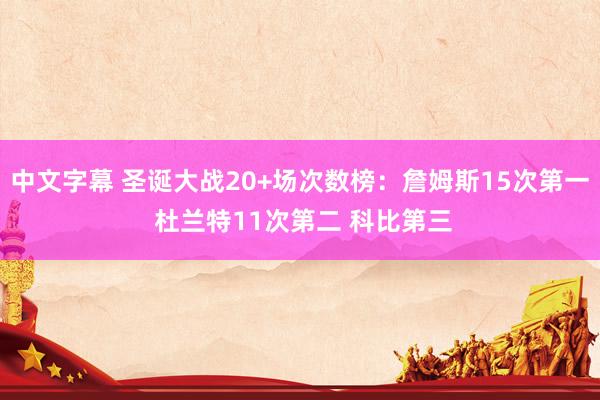 中文字幕 圣诞大战20+场次数榜：詹姆斯15次第一 杜兰特11次第二 科比第三