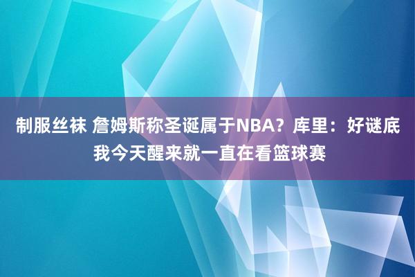 制服丝袜 詹姆斯称圣诞属于NBA？库里：好谜底 我今天醒来就一直在看篮球赛