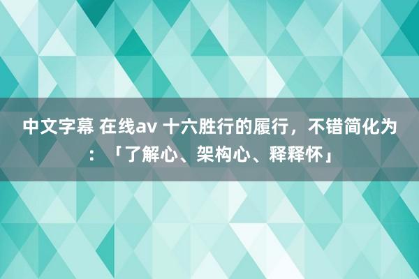 中文字幕 在线av 十六胜行的履行，不错简化为：「了解心、架构心、释释怀」