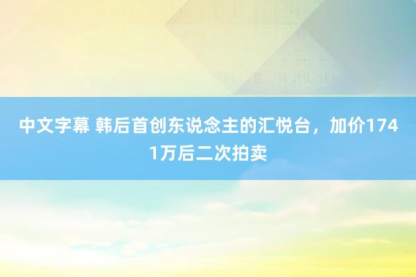 中文字幕 韩后首创东说念主的汇悦台，加价1741万后二次拍卖