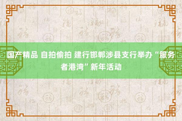 国产精品 自拍偷拍 建行邯郸涉县支行举办“服务者港湾”新年活动