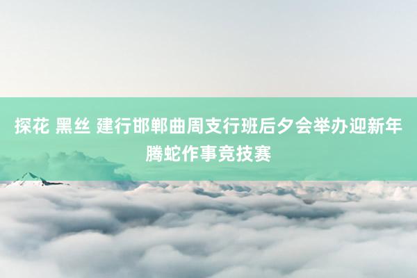 探花 黑丝 建行邯郸曲周支行班后夕会举办迎新年腾蛇作事竞技赛