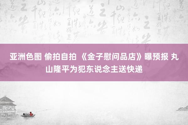 亚洲色图 偷拍自拍 《金子慰问品店》曝预报 丸山隆平为犯东说念主送快递