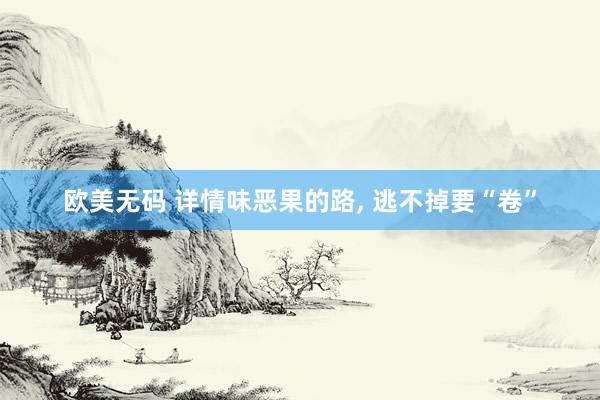 欧美无码 详情味恶果的路， 逃不掉要“卷”