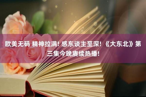 欧美无码 精神拉满! 感东谈主至深! 《大东北》第三集今晚赓续热播!