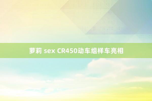 萝莉 sex CR450动车组样车亮相